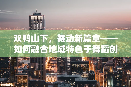 双鸭山下，舞动新篇章——如何融合地域特色于舞蹈创作中？