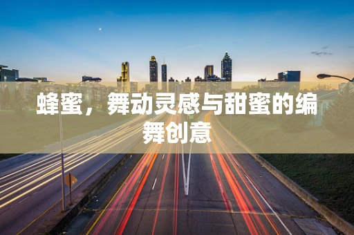 蜂蜜，舞动灵感与甜蜜的编舞创意