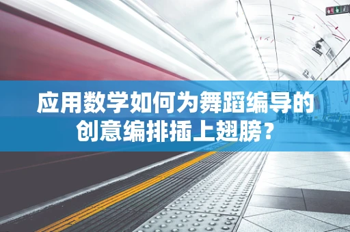 应用数学如何为舞蹈编导的创意编排插上翅膀？
