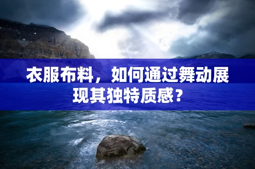 衣服布料，如何通过舞动展现其独特质感？