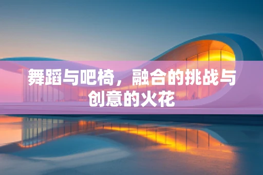 舞蹈与吧椅，融合的挑战与创意的火花