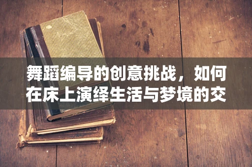 舞蹈编导的创意挑战，如何在床上演绎生活与梦境的交织？