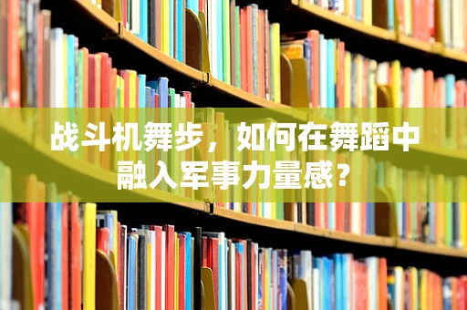 战斗机舞步，如何在舞蹈中融入军事力量感？