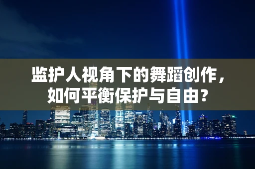 监护人视角下的舞蹈创作，如何平衡保护与自由？