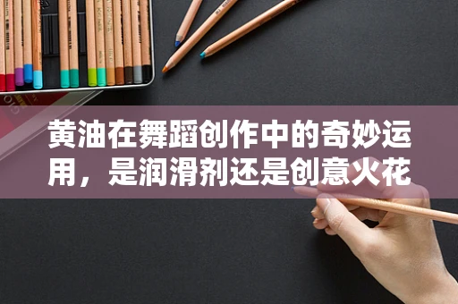 黄油在舞蹈创作中的奇妙运用，是润滑剂还是创意火花？