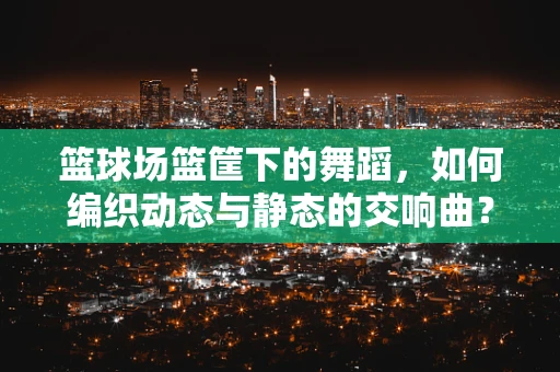 篮球场篮筐下的舞蹈，如何编织动态与静态的交响曲？