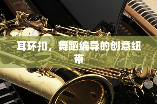 耳环扣，舞蹈编导的创意纽带