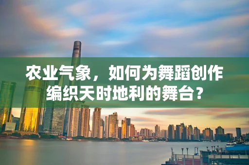 农业气象，如何为舞蹈创作编织天时地利的舞台？