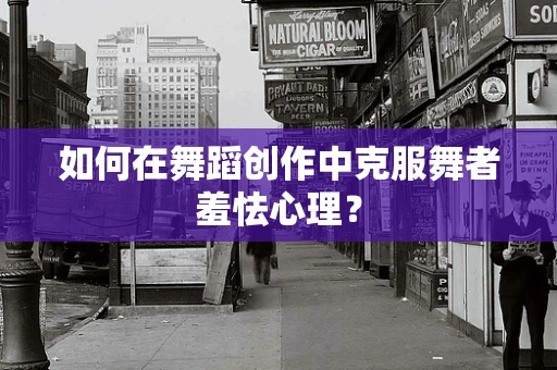 如何在舞蹈创作中克服舞者羞怯心理？