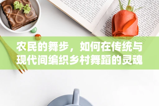 农民的舞步，如何在传统与现代间编织乡村舞蹈的灵魂？