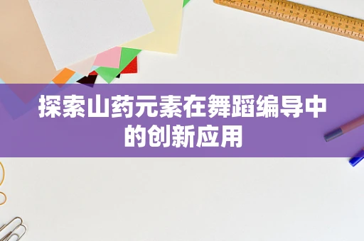 探索山药元素在舞蹈编导中的创新应用