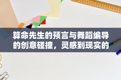 算命先生的预言与舞蹈编导的创意碰撞，灵感到现实的跨界之旅？