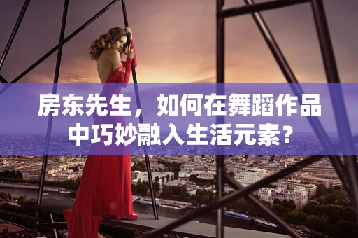 房东先生，如何在舞蹈作品中巧妙融入生活元素？