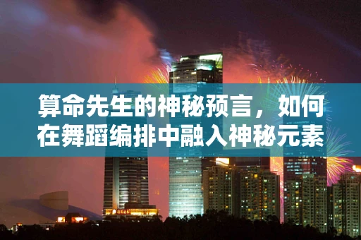 算命先生的神秘预言，如何在舞蹈编排中融入神秘元素？