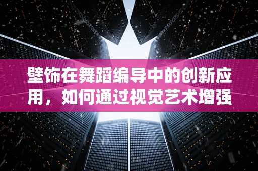 壁饰在舞蹈编导中的创新应用，如何通过视觉艺术增强舞蹈表现力？