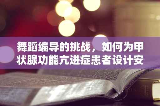 舞蹈编导的挑战，如何为甲状腺功能亢进症患者设计安全有效的舞蹈练习？