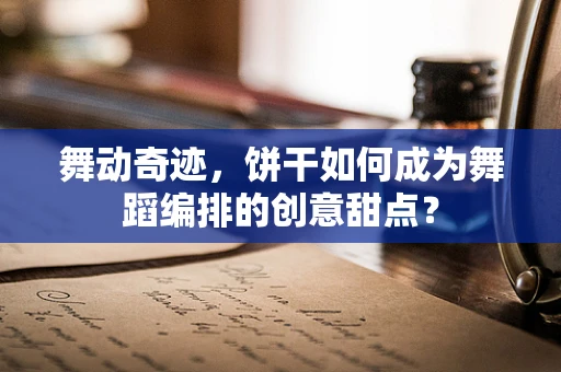 舞动奇迹，饼干如何成为舞蹈编排的创意甜点？