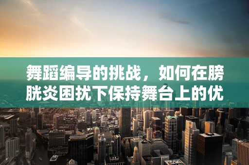 舞蹈编导的挑战，如何在膀胱炎困扰下保持舞台上的优雅？
