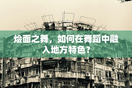 烩面之舞，如何在舞蹈中融入地方特色？