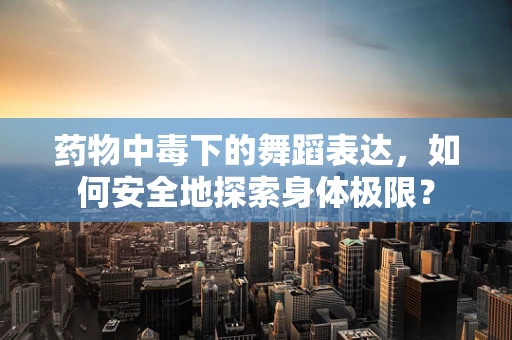 药物中毒下的舞蹈表达，如何安全地探索身体极限？