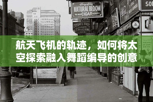 航天飞机的轨迹，如何将太空探索融入舞蹈编导的创意之中？