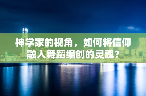 神学家的视角，如何将信仰融入舞蹈编创的灵魂？