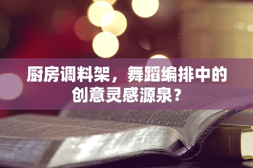 厨房调料架，舞蹈编排中的创意灵感源泉？