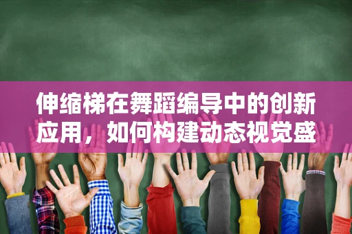 伸缩梯在舞蹈编导中的创新应用，如何构建动态视觉盛宴？
