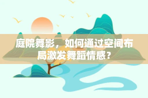 庭院舞影，如何通过空间布局激发舞蹈情感？