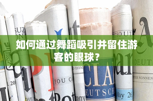 如何通过舞蹈吸引并留住游客的眼球？