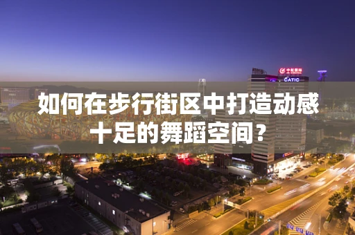 如何在步行街区中打造动感十足的舞蹈空间？