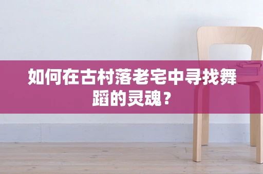 如何在古村落老宅中寻找舞蹈的灵魂？