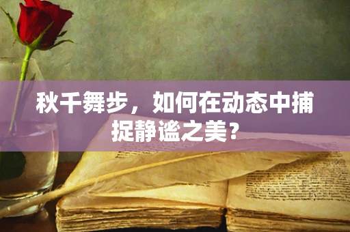 秋千舞步，如何在动态中捕捉静谧之美？