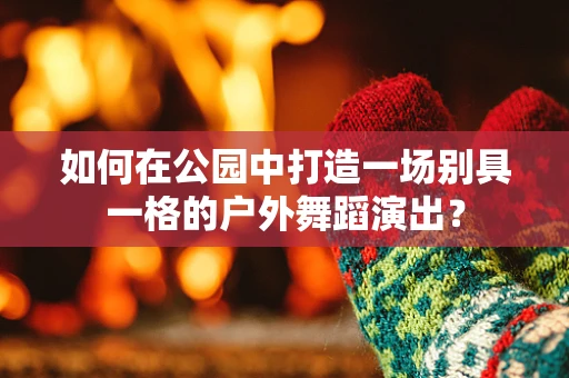 如何在公园中打造一场别具一格的户外舞蹈演出？