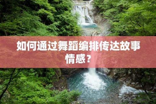 如何通过舞蹈编排传达故事情感？
