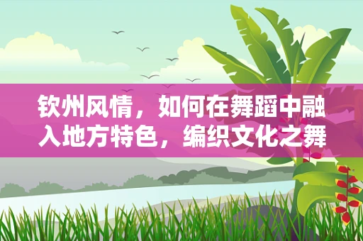 钦州风情，如何在舞蹈中融入地方特色，编织文化之舞？