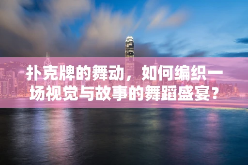 扑克牌的舞动，如何编织一场视觉与故事的舞蹈盛宴？