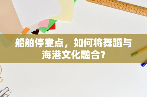船舶停靠点，如何将舞蹈与海港文化融合？