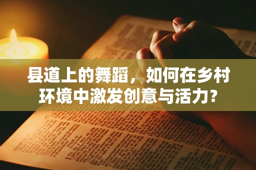 县道上的舞蹈，如何在乡村环境中激发创意与活力？