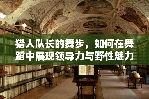 猎人队长的舞步，如何在舞蹈中展现领导力与野性魅力？