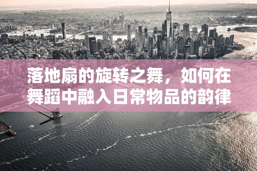 落地扇的旋转之舞，如何在舞蹈中融入日常物品的韵律？