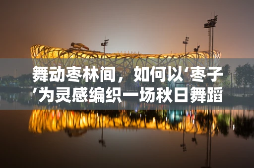 舞动枣林间，如何以‘枣子’为灵感编织一场秋日舞蹈盛宴？