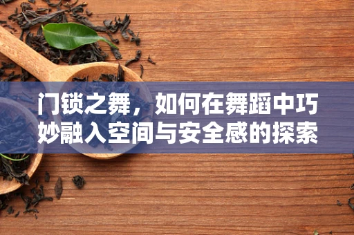 门锁之舞，如何在舞蹈中巧妙融入空间与安全感的探索？