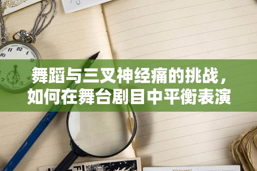 舞蹈与三叉神经痛的挑战，如何在舞台剧目中平衡表演与疼痛？
