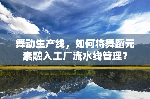 舞动生产线，如何将舞蹈元素融入工厂流水线管理？