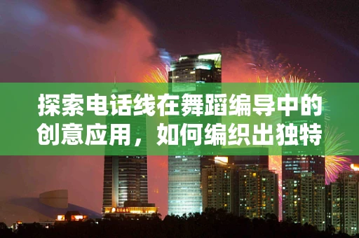 探索电话线在舞蹈编导中的创意应用，如何编织出独特的舞台视觉？