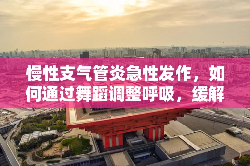 慢性支气管炎急性发作，如何通过舞蹈调整呼吸，缓解症状？