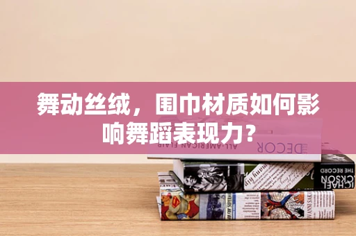 舞动丝绒，围巾材质如何影响舞蹈表现力？