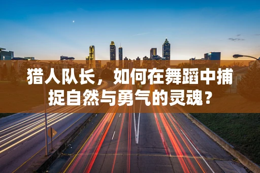 猎人队长，如何在舞蹈中捕捉自然与勇气的灵魂？
