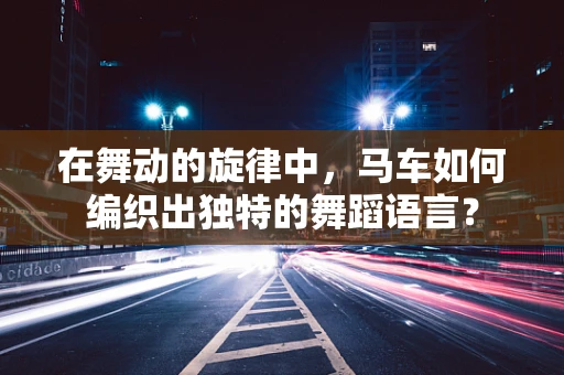 在舞动的旋律中，马车如何编织出独特的舞蹈语言？